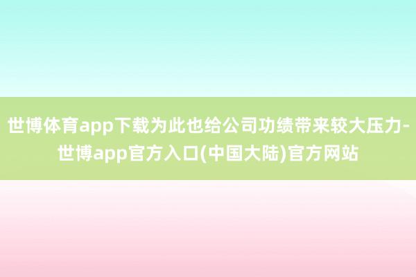 世博体育app下载为此也给公司功绩带来较大压力-世博app官方入口(中国大陆)官方网站