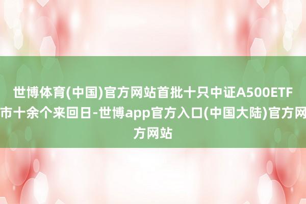 世博体育(中国)官方网站首批十只中证A500ETF上市十余个来回日-世博app官方入口(中国大陆)官方网站