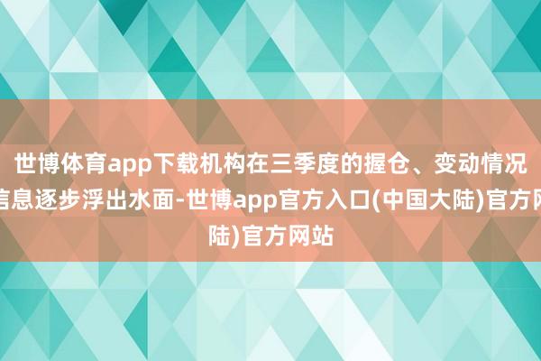 世博体育app下载机构在三季度的握仓、变动情况等信息逐步浮出水面-世博app官方入口(中国大陆)官方网站