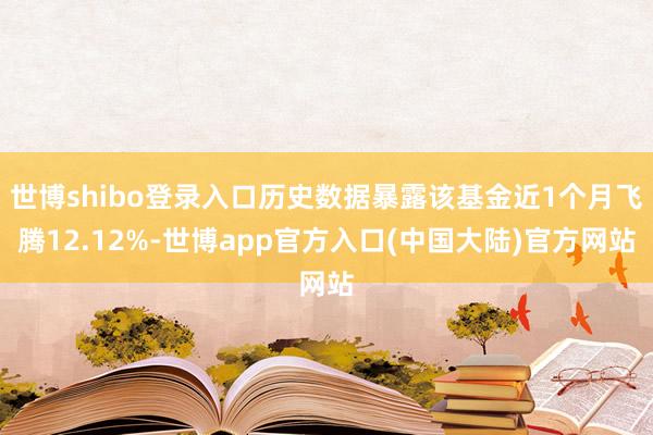 世博shibo登录入口历史数据暴露该基金近1个月飞腾12.12%-世博app官方入口(中国大陆)官方网站