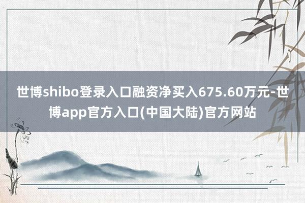 世博shibo登录入口融资净买入675.60万元-世博app官方入口(中国大陆)官方网站
