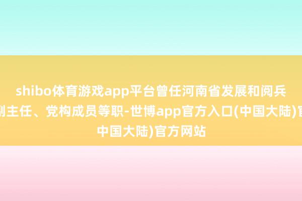 shibo体育游戏app平台曾任河南省发展和阅兵委员会副主任、党构成员等职-世博app官方入口(中国大陆)官方网站
