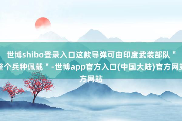 世博shibo登录入口这款导弹可由印度武装部队＂整个兵种佩戴＂-世博app官方入口(中国大陆)官方网站