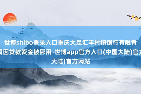 世博shibo登录入口重庆大足汇丰村镇银行有限背负公司因贷款资金被挪用-世博app官方入口(中国大陆)官方网站