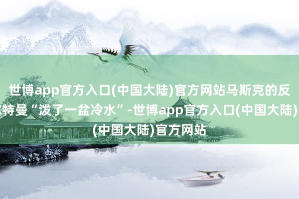 世博app官方入口(中国大陆)官方网站马斯克的反映给阿尔特曼“泼了一盆冷水”-世博app官方入口(中国大陆)官方网站