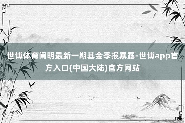 世博体育阐明最新一期基金季报暴露-世博app官方入口(中国大陆)官方网站