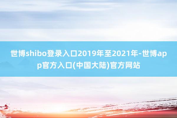 世博shibo登录入口2019年至2021年-世博app官方入口(中国大陆)官方网站
