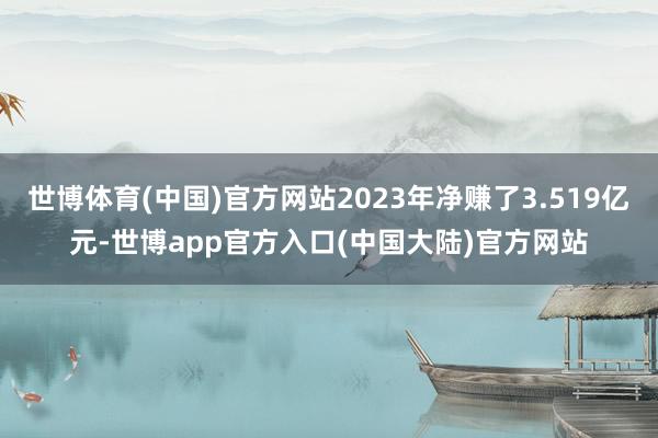 世博体育(中国)官方网站2023年净赚了3.519亿元-世博app官方入口(中国大陆)官方网站