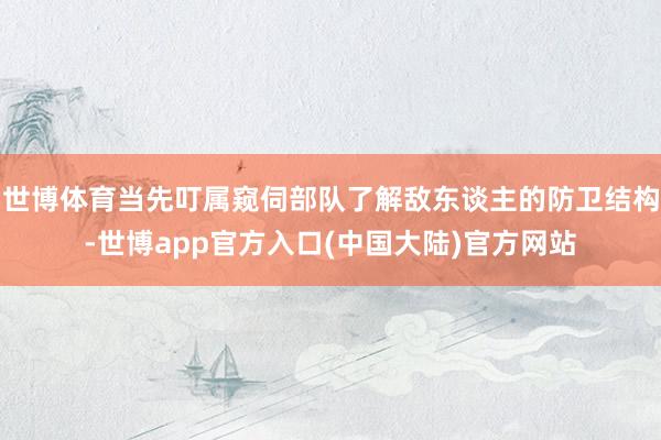 世博体育当先叮属窥伺部队了解敌东谈主的防卫结构-世博app官方入口(中国大陆)官方网站