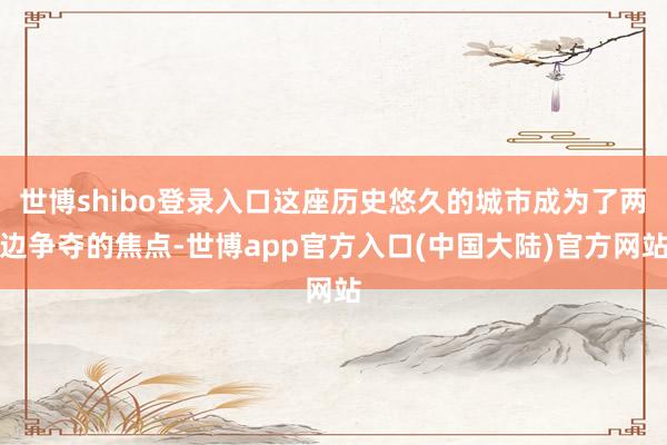 世博shibo登录入口这座历史悠久的城市成为了两边争夺的焦点-世博app官方入口(中国大陆)官方网站