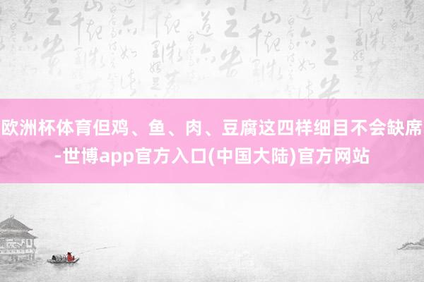欧洲杯体育但鸡、鱼、肉、豆腐这四样细目不会缺席-世博app官方入口(中国大陆)官方网站