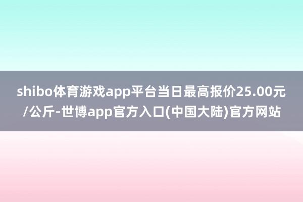 shibo体育游戏app平台当日最高报价25.00元/公斤-世博app官方入口(中国大陆)官方网站