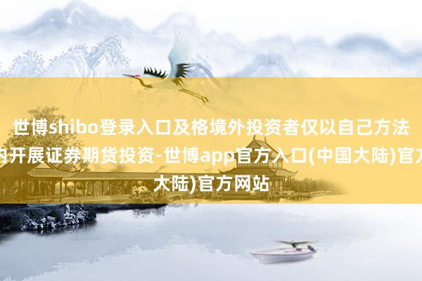 世博shibo登录入口及格境外投资者仅以自己方法在境内开展证券期货投资-世博app官方入口(中国大陆)官方网站