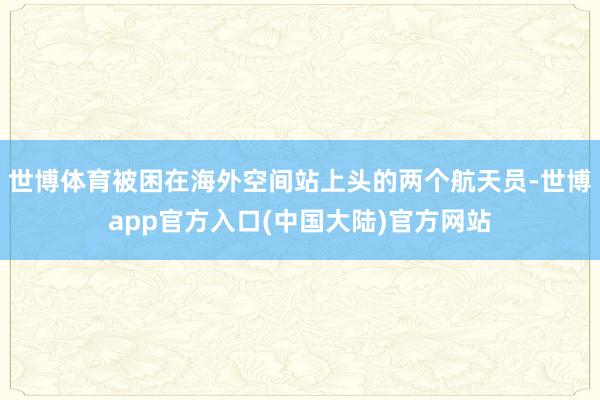 世博体育被困在海外空间站上头的两个航天员-世博app官方入口(中国大陆)官方网站