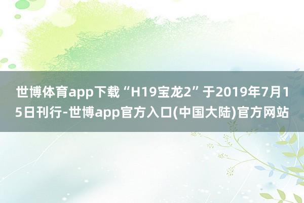 世博体育app下载“H19宝龙2”于2019年7月15日刊行-世博app官方入口(中国大陆)官方网站