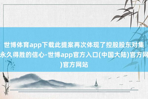 世博体育app下载此提案再次体现了控股股东对集团永久得胜的信心-世博app官方入口(中国大陆)官方网站