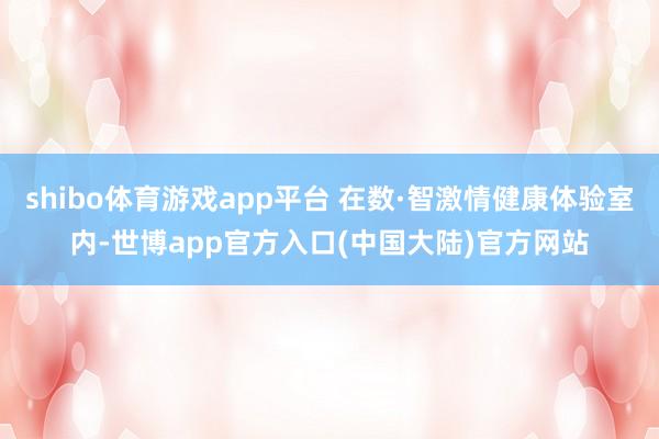 shibo体育游戏app平台 在数·智激情健康体验室内-世博app官方入口(中国大陆)官方网站
