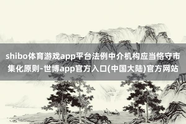 shibo体育游戏app平台法例中介机构应当恪守市集化原则-世博app官方入口(中国大陆)官方网站