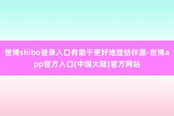 世博shibo登录入口有助于更好地整结伴源-世博app官方入口(中国大陆)官方网站