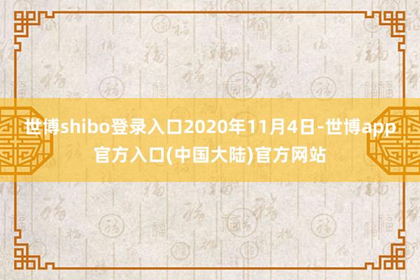 世博shibo登录入口2020年11月4日-世博app官方入口(中国大陆)官方网站