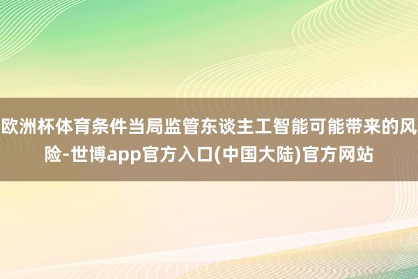 欧洲杯体育条件当局监管东谈主工智能可能带来的风险-世博app官方入口(中国大陆)官方网站