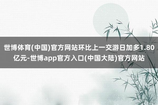 世博体育(中国)官方网站环比上一交游日加多1.80亿元-世博app官方入口(中国大陆)官方网站