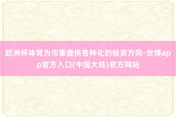 欧洲杯体育为市集提供各种化的投资方向-世博app官方入口(中国大陆)官方网站