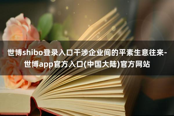 世博shibo登录入口干涉企业间的平素生意往来-世博app官方入口(中国大陆)官方网站