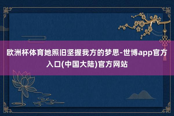 欧洲杯体育她照旧坚握我方的梦思-世博app官方入口(中国大陆)官方网站