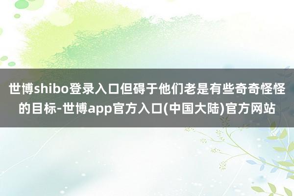世博shibo登录入口但碍于他们老是有些奇奇怪怪的目标-世博app官方入口(中国大陆)官方网站