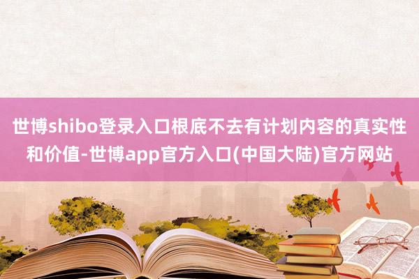世博shibo登录入口根底不去有计划内容的真实性和价值-世博app官方入口(中国大陆)官方网站