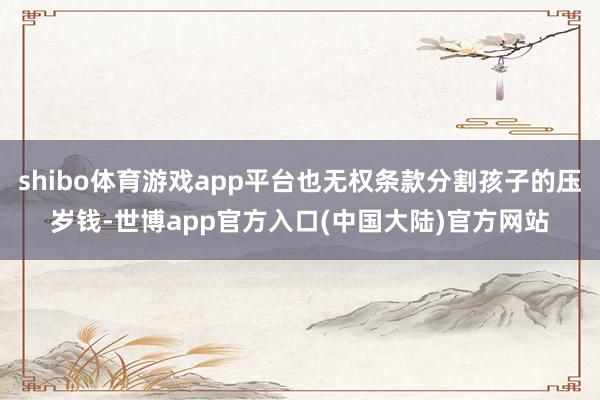 shibo体育游戏app平台也无权条款分割孩子的压岁钱-世博app官方入口(中国大陆)官方网站
