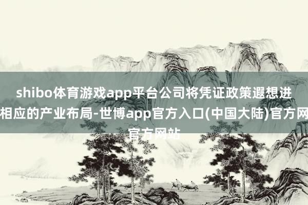 shibo体育游戏app平台公司将凭证政策遐想进行相应的产业布局-世博app官方入口(中国大陆)官方网站