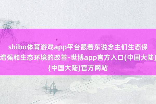 shibo体育游戏app平台跟着东说念主们生态保护领路的增强和生态环境的改善-世博app官方入口(中国大陆)官方网站