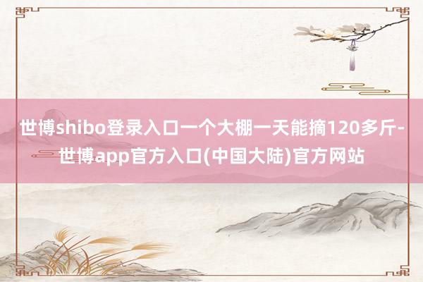 世博shibo登录入口一个大棚一天能摘120多斤-世博app官方入口(中国大陆)官方网站