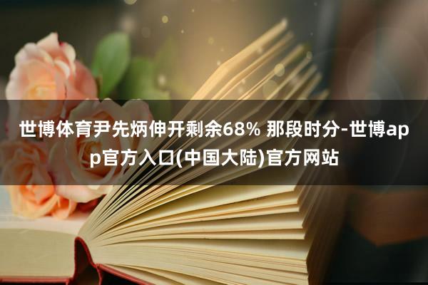 世博体育尹先炳伸开剩余68% 那段时分-世博app官方入口(中国大陆)官方网站