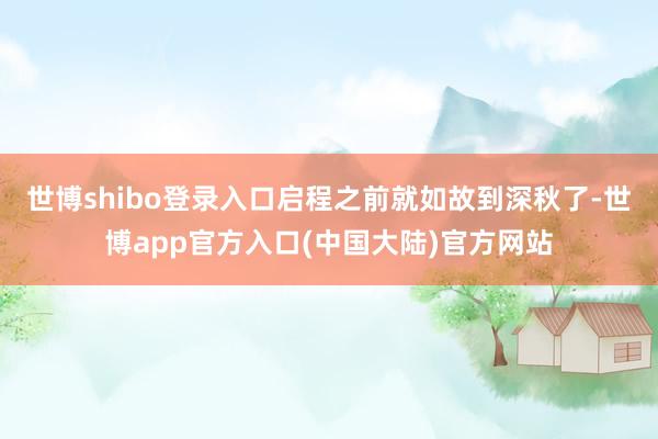 世博shibo登录入口启程之前就如故到深秋了-世博app官方入口(中国大陆)官方网站
