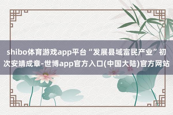shibo体育游戏app平台“发展县域富民产业”初次安靖成章-世博app官方入口(中国大陆)官方网站