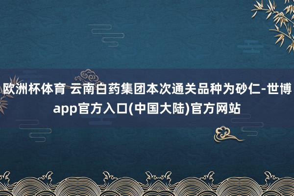 欧洲杯体育 云南白药集团本次通关品种为砂仁-世博app官方入口(中国大陆)官方网站