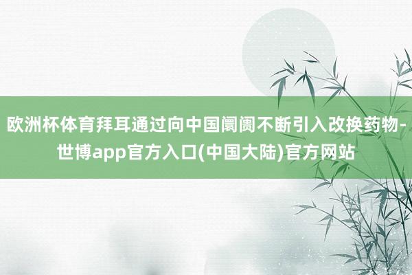 欧洲杯体育拜耳通过向中国阛阓不断引入改换药物-世博app官方入口(中国大陆)官方网站