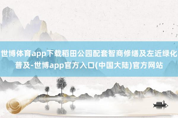 世博体育app下载稻田公园配套智商修缮及左近绿化普及-世博app官方入口(中国大陆)官方网站