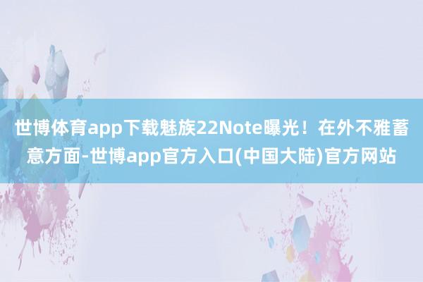 世博体育app下载魅族22Note曝光！在外不雅蓄意方面-世博app官方入口(中国大陆)官方网站