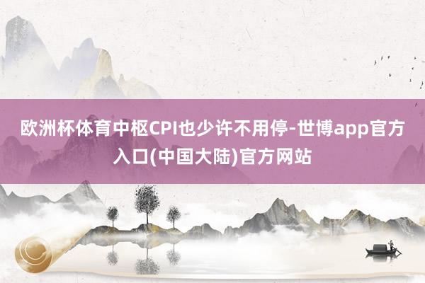 欧洲杯体育中枢CPI也少许不用停-世博app官方入口(中国大陆)官方网站