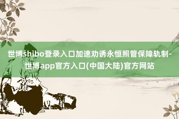 世博shibo登录入口加速劝诱永恒照管保障轨制-世博app官方入口(中国大陆)官方网站