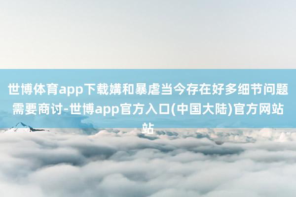 世博体育app下载媾和暴虐当今存在好多细节问题需要商讨-世博app官方入口(中国大陆)官方网站