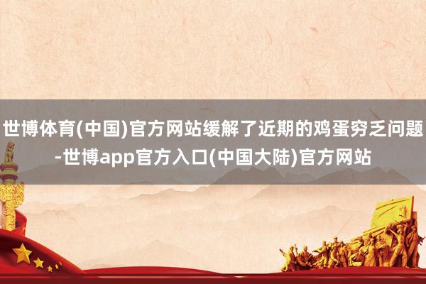 世博体育(中国)官方网站缓解了近期的鸡蛋穷乏问题-世博app官方入口(中国大陆)官方网站