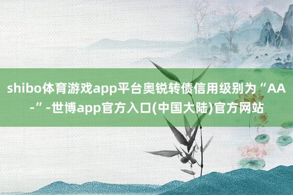 shibo体育游戏app平台奥锐转债信用级别为“AA-”-世博app官方入口(中国大陆)官方网站