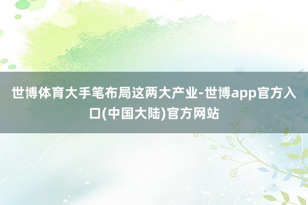 世博体育大手笔布局这两大产业-世博app官方入口(中国大陆)官方网站