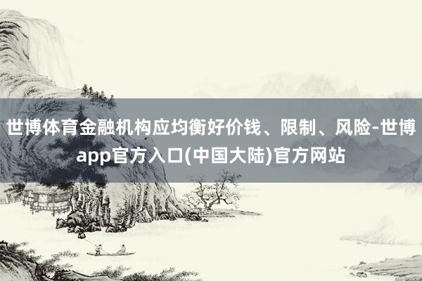 世博体育金融机构应均衡好价钱、限制、风险-世博app官方入口(中国大陆)官方网站