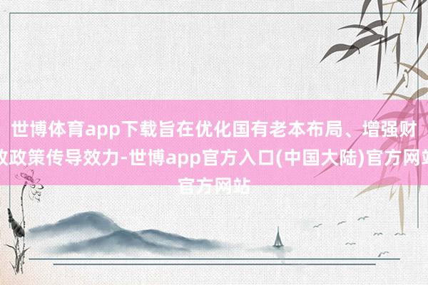 世博体育app下载旨在优化国有老本布局、增强财政政策传导效力-世博app官方入口(中国大陆)官方网站